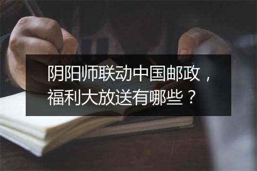 阴阳师联动中国邮政，福利大放送有哪些？