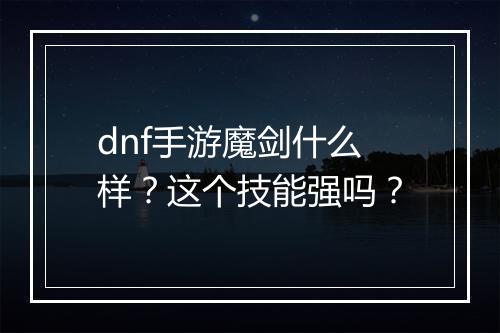 dnf手游魔剑什么样？这个技能强吗？