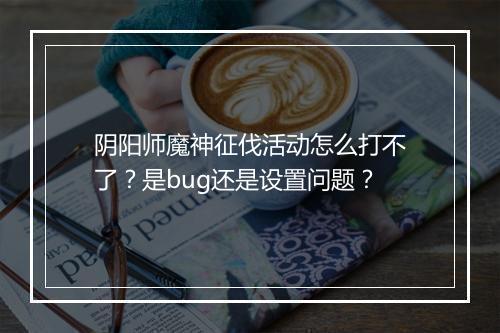 阴阳师魔神征伐活动怎么打不了？是bug还是设置问题？