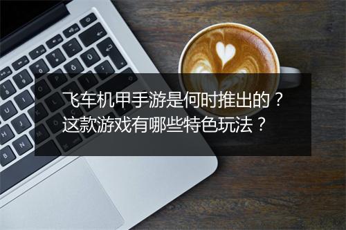 飞车机甲手游是何时推出的？这款游戏有哪些特色玩法？