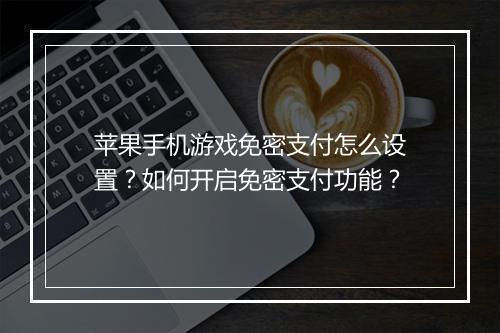 苹果手机游戏免密支付怎么设置？如何开启免密支付功能？