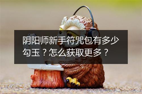 阴阳师新手符咒包有多少勾玉？怎么获取更多？