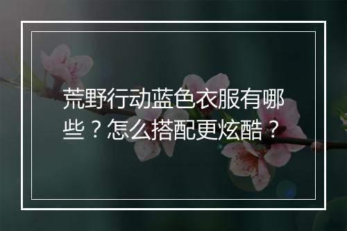 荒野行动蓝色衣服有哪些？怎么搭配更炫酷？