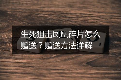 生死狙击凤凰碎片怎么赠送？赠送方法详解