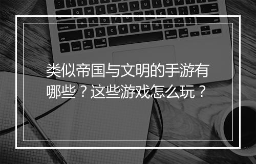 类似帝国与文明的手游有哪些？这些游戏怎么玩？