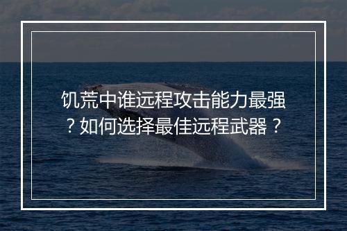 饥荒中谁远程攻击能力最强？如何选择最佳远程武器？