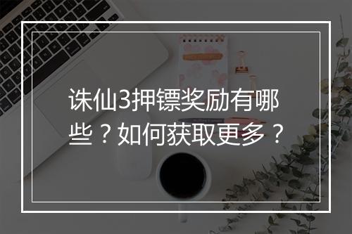 诛仙3押镖奖励有哪些？如何获取更多？