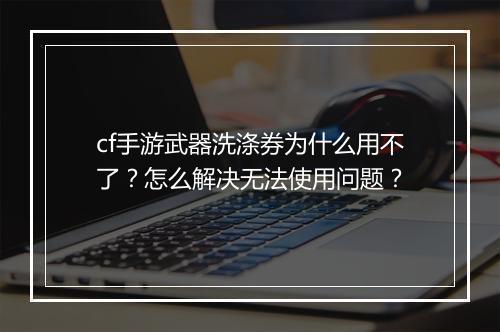 cf手游武器洗涤券为什么用不了？怎么解决无法使用问题？