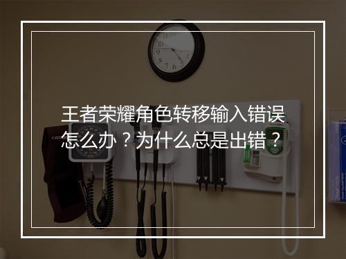 王者荣耀角色转移输入错误怎么办？为什么总是出错？