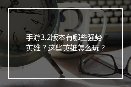 手游3.2版本有哪些强势英雄？这些英雄怎么玩？