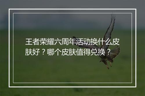 王者荣耀六周年活动换什么皮肤好？哪个皮肤值得兑换？