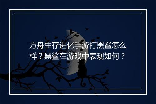 方舟生存进化手游打黑鲨怎么样？黑鲨在游戏中表现如何？