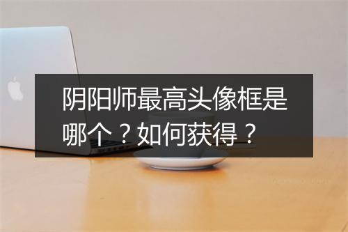 阴阳师最高头像框是哪个？如何获得？