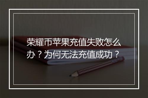 荣耀币苹果充值失败怎么办？为何无法充值成功？