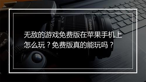 无敌的游戏免费版在苹果手机上怎么玩?免费版真的能玩吗?