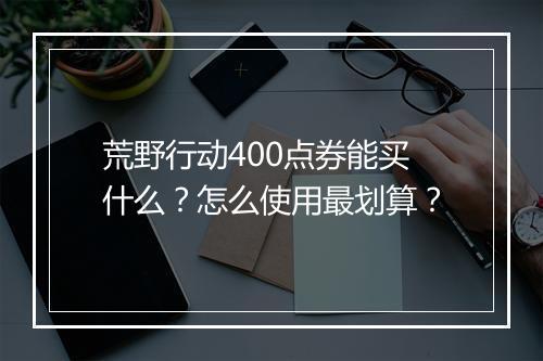 荒野行动400点券能买什么?怎么使用最划算?