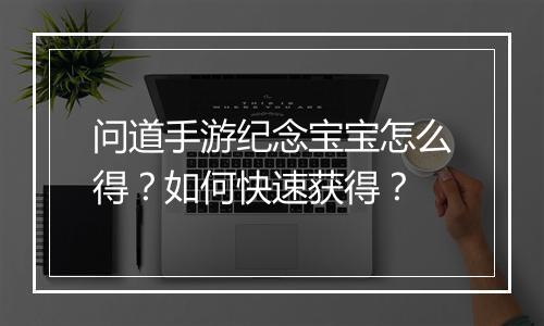问道手游纪念宝宝怎么得？如何快速获得？