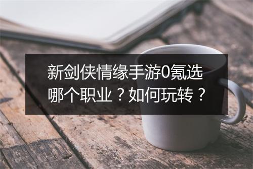 新剑侠情缘手游0氪选哪个职业？如何玩转？