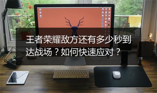 王者荣耀敌方还有多少秒到达战场？如何快速应对？