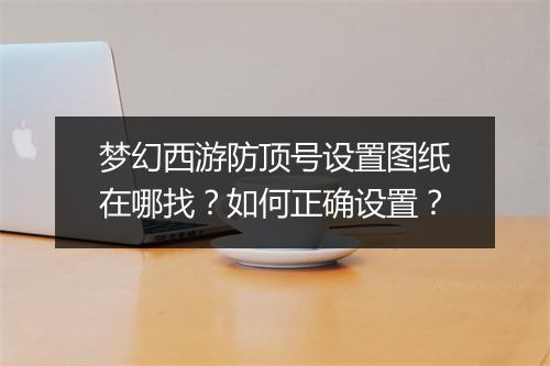 梦幻西游防顶号设置图纸在哪找？如何正确设置？