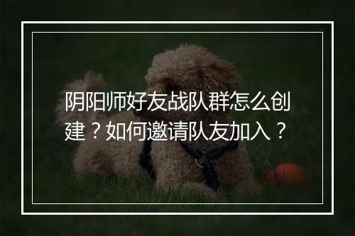 阴阳师好友战队群怎么创建？如何邀请队友加入？