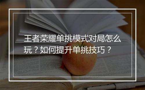 王者荣耀单挑模式对局怎么玩？如何提升单挑技巧？