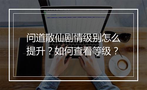 问道散仙剧情级别怎么提升？如何查看等级？