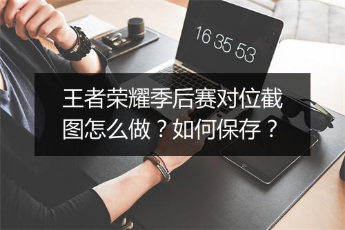 王者荣耀季后赛对位截图怎么做？如何保存？