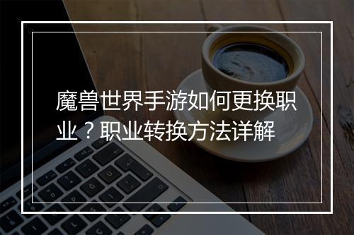 魔兽世界手游如何更换职业？职业转换方法详解