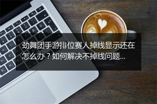 劲舞团手游排位赛人掉线显示还在怎么办？如何解决不掉线问题？