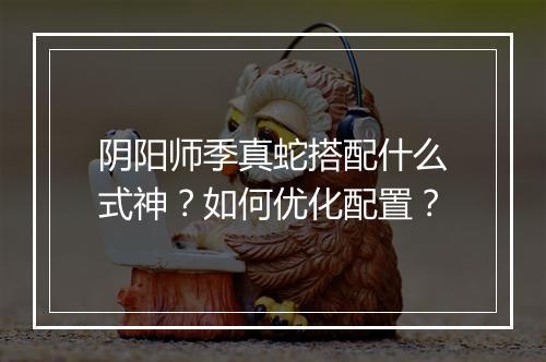 阴阳师季真蛇搭配什么式神？如何优化配置？