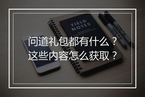 问道礼包都有什么？这些内容怎么获取？