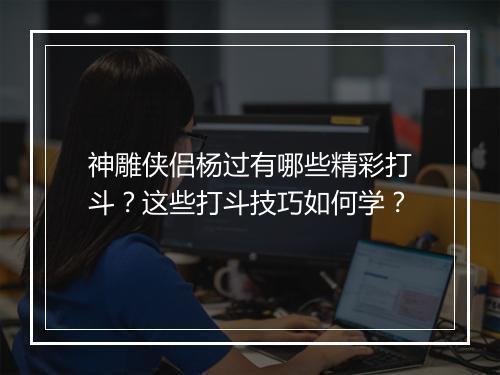 神雕侠侣杨过有哪些精彩打斗？这些打斗技巧如何学？