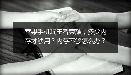 苹果手机玩王者荣耀，多少内存才够用？内存不够怎么办？