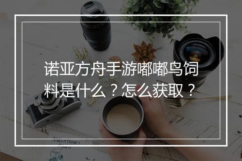 诺亚方舟手游嘟嘟鸟饲料是什么？怎么获取？