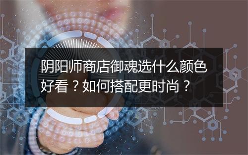 阴阳师商店御魂选什么颜色好看？如何搭配更时尚？