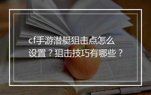cf手游潜艇狙击点怎么设置?狙击技巧有哪些?
