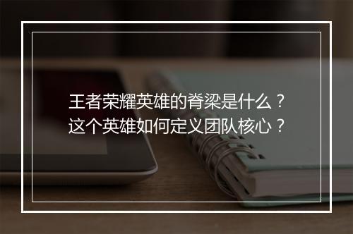 王者荣耀英雄的脊梁是什么？这个英雄如何定义团队核心？