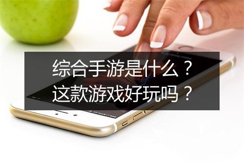 综合手游是什么？这款游戏好玩吗？