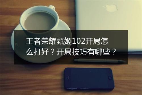 王者荣耀甄姬102开局怎么打好？开局技巧有哪些？