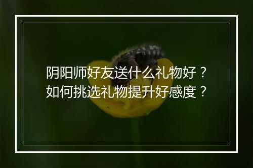 阴阳师好友送什么礼物好?如何挑选礼物提升好感度?