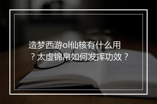 造梦西游ol仙核有什么用？太虚锦帛如何发挥功效？