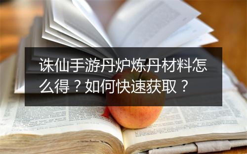 诛仙手游丹炉炼丹材料怎么得？如何快速获取？