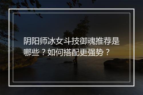 阴阳师冰女斗技御魂推荐是哪些？如何搭配更强势？