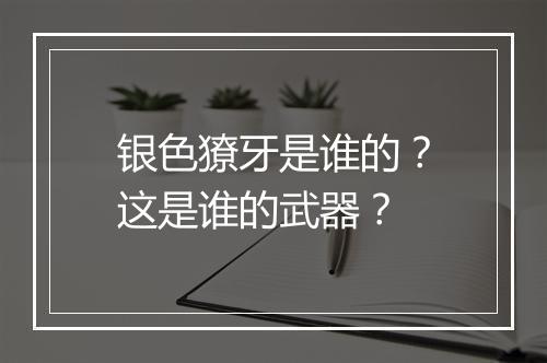 银色獠牙是谁的?这是谁的武器?