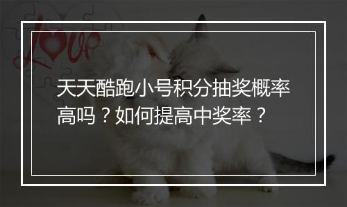 天天酷跑小号积分抽奖概率高吗？如何提高中奖率？