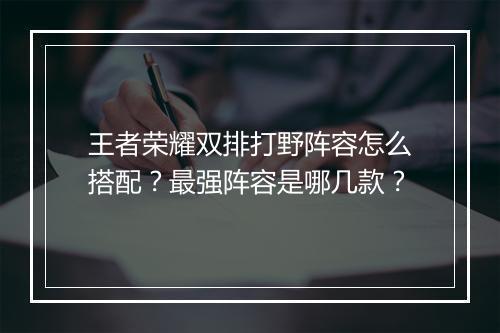 王者荣耀双排打野阵容怎么搭配？最强阵容是哪几款？