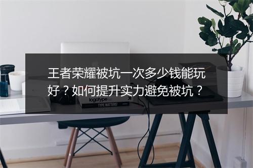 王者荣耀被坑一次多少钱能玩好？如何提升实力避免被坑？