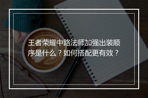 王者荣耀中路法师加强出装顺序是什么？如何搭配更有效？