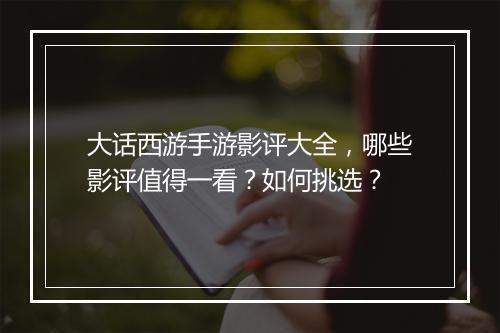 大话西游手游影评大全，哪些影评值得一看？如何挑选？